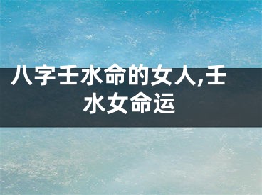八字壬水命的女人,壬水女命运