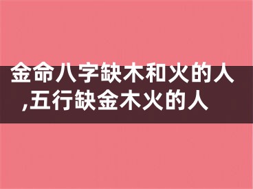 金命八字缺木和火的人,五行缺金木火的人