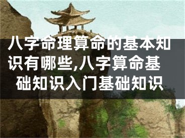 八字命理算命的基本知识有哪些,八字算命基础知识入门基础知识