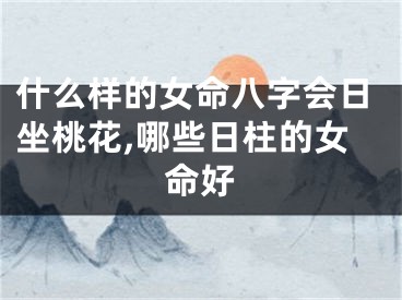 什么样的女命八字会日坐桃花,哪些日柱的女命好