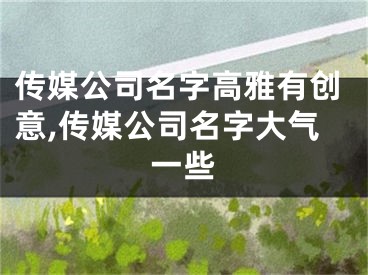 传媒公司名字高雅有创意,传媒公司名字大气一些