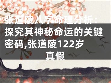 张道陵八字命理分析：探究其神秘命运的关键密码,张道陵122岁真假