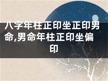八字年柱正印坐正印男命,男命年柱正印坐偏印
