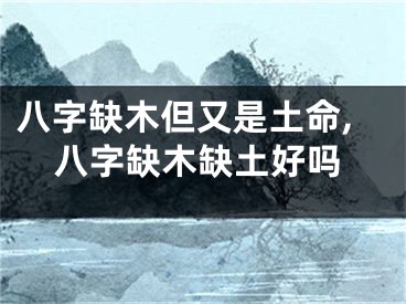 八字缺木但又是土命,八字缺木缺土好吗