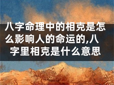 八字命理中的相克是怎么影响人的命运的,八字里相克是什么意思