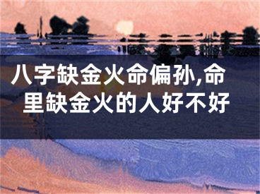 八字缺金火命偏孙,命里缺金火的人好不好