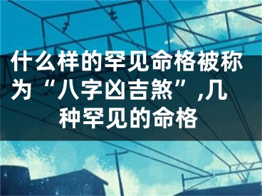 什么样的罕见命格被称为“八字凶吉煞”,几种罕见的命格