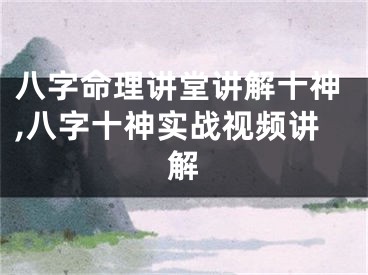 八字命理讲堂讲解十神,八字十神实战视频讲解