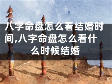 八字命盘怎么看结婚时间,八字命盘怎么看什么时候结婚