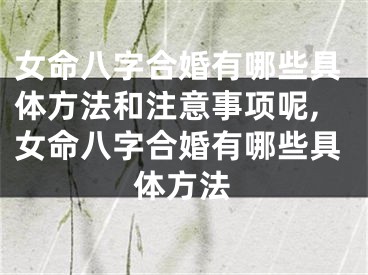 女命八字合婚有哪些具体方法和注意事项呢,女命八字合婚有哪些具体方法