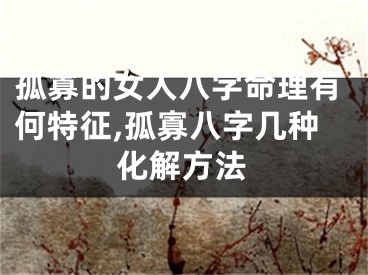 孤寡的女人八字命理有何特征,孤寡八字几种化解方法