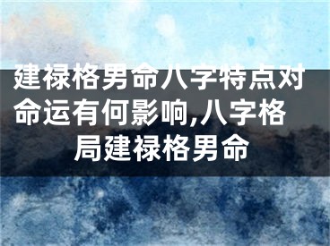 建禄格男命八字特点对命运有何影响,八字格局建禄格男命