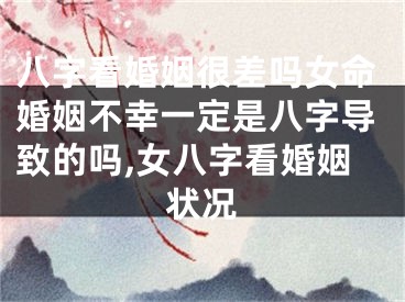 八字看婚姻很差吗女命婚姻不幸一定是八字导致的吗,女八字看婚姻状况