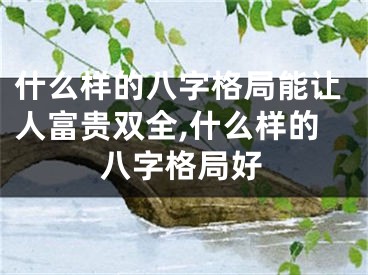 什么样的八字格局能让人富贵双全,什么样的八字格局好