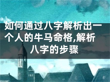 如何通过八字解析出一个人的牛马命格,解析八字的步骤