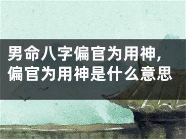 男命八字偏官为用神,偏官为用神是什么意思