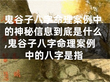 鬼谷子八字命理案例中的神秘信息到底是什么,鬼谷子八字命理案例中的八字是指