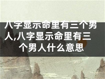 八字显示命里有三个男人,八字显示命里有三个男人什么意思