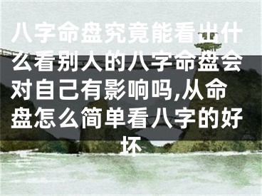 八字命盘究竟能看出什么看别人的八字命盘会对自己有影响吗,从命盘怎么简单看八字的好坏
