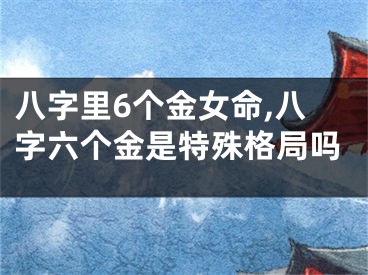 八字里6个金女命,八字六个金是特殊格局吗