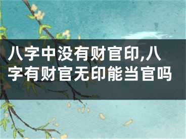 八字中没有财官印,八字有财官无印能当官吗