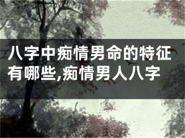 八字中痴情男命的特征有哪些,痴情男人八字