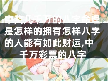 中奖几千万的八字命理是怎样的拥有怎样八字的人能有如此财运,中千万彩票的八字