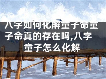 八字如何化解童子命童子命真的存在吗,八字童子怎么化解