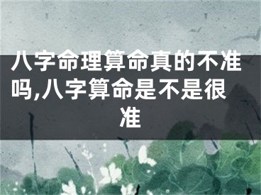 八字命理算命真的不准吗,八字算命是不是很准