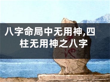 八字命局中无用神,四柱无用神之八字