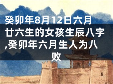癸卯年8月12日六月廿六生的女孩生辰八字,癸卯年六月生人为八败