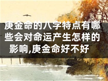 庚金命的八字特点有哪些会对命运产生怎样的影响,庚金命好不好