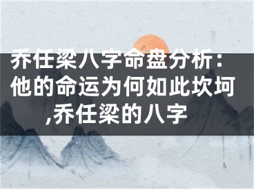 乔任梁八字命盘分析：他的命运为何如此坎坷,乔任梁的八字