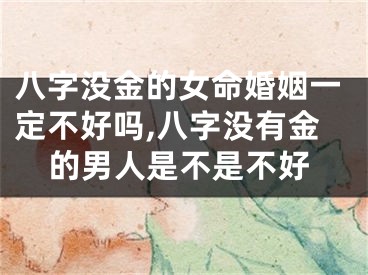 八字没金的女命婚姻一定不好吗,八字没有金的男人是不是不好