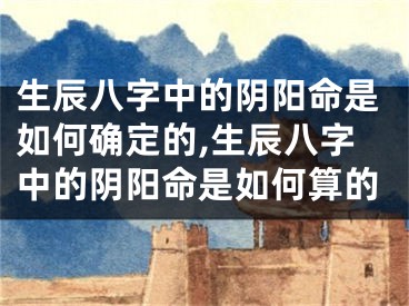 生辰八字中的阴阳命是如何确定的,生辰八字中的阴阳命是如何算的