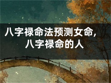 八字禄命法预测女命,八字禄命的人