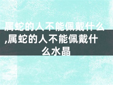 属蛇的人不能佩戴什么,属蛇的人不能佩戴什么水晶
