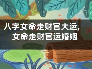 八字女命走财官大运,女命走财官运婚姻