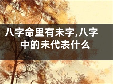 八字命里有未字,八字中的未代表什么