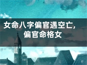 女命八字偏官遇空亡,偏官命格女