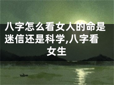 八字怎么看女人的命是迷信还是科学,八字看女生