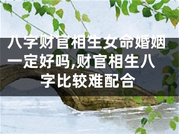 八字财官相生女命婚姻一定好吗,财官相生八字比较难配合