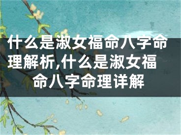 什么是淑女福命八字命理解析,什么是淑女福命八字命理详解