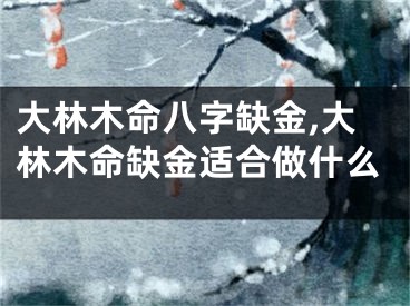 大林木命八字缺金,大林木命缺金适合做什么