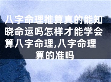 八字命理推算真的能知晓命运吗怎样才能学会算八字命理,八字命理算的准吗