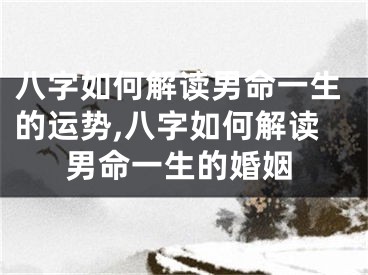 八字如何解读男命一生的运势,八字如何解读男命一生的婚姻