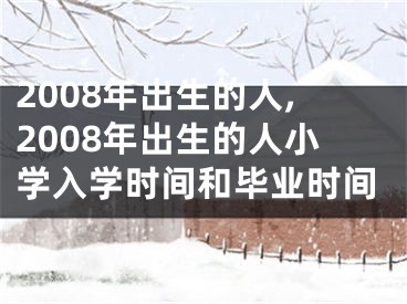 2008年出生的人,2008年出生的人小学入学时间和毕业时间