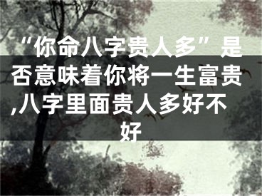 “你命八字贵人多”是否意味着你将一生富贵,八字里面贵人多好不好