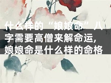 什么样的“娘娘命”八字需要高僧来解命运,娘娘命是什么样的命格