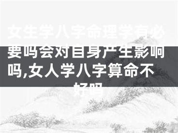 女生学八字命理学有必要吗会对自身产生影响吗,女人学八字算命不好吗